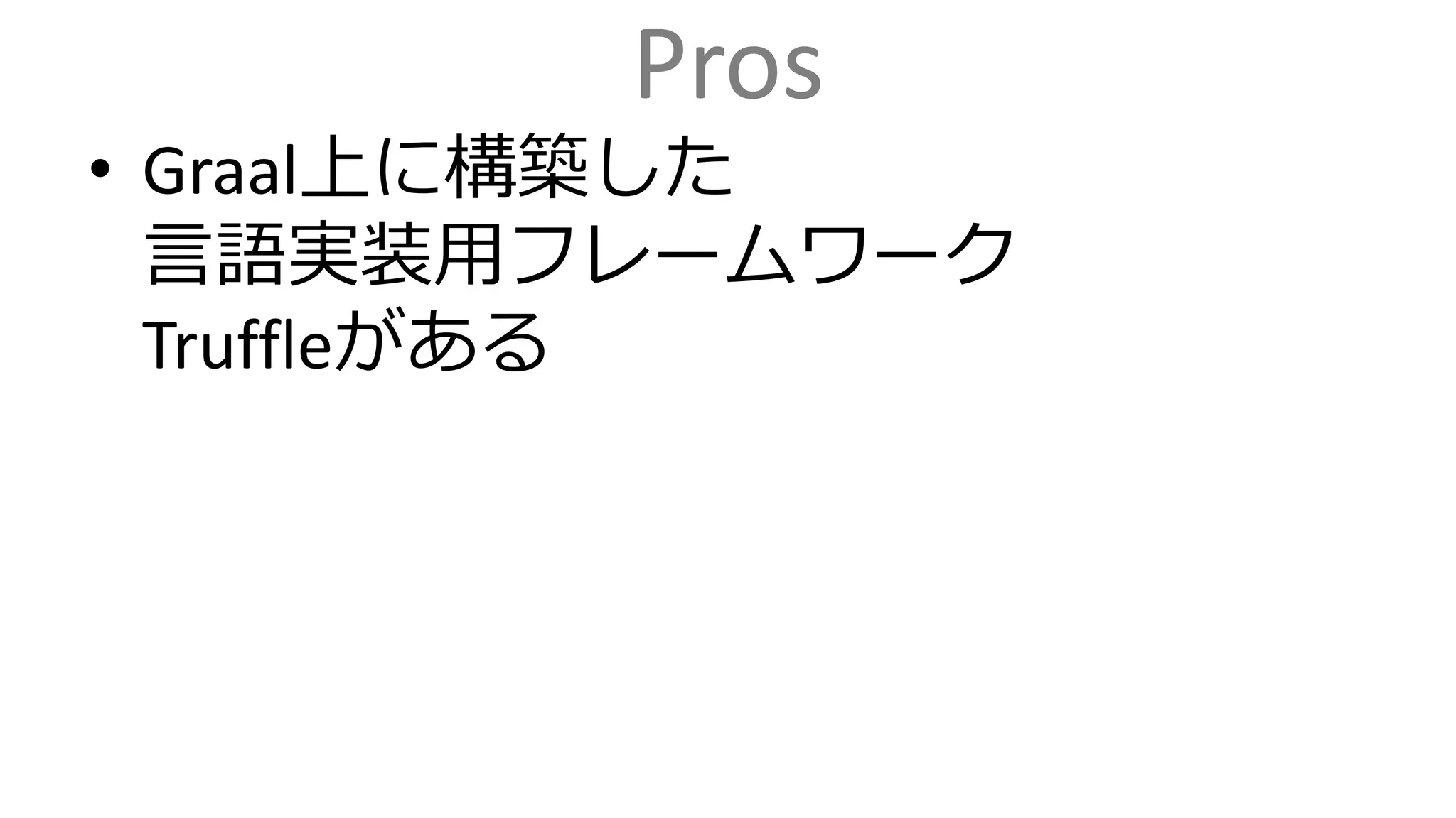 Pros
• Graal上に構築した
言語実装用フレームワーク
Truffleがある
 
