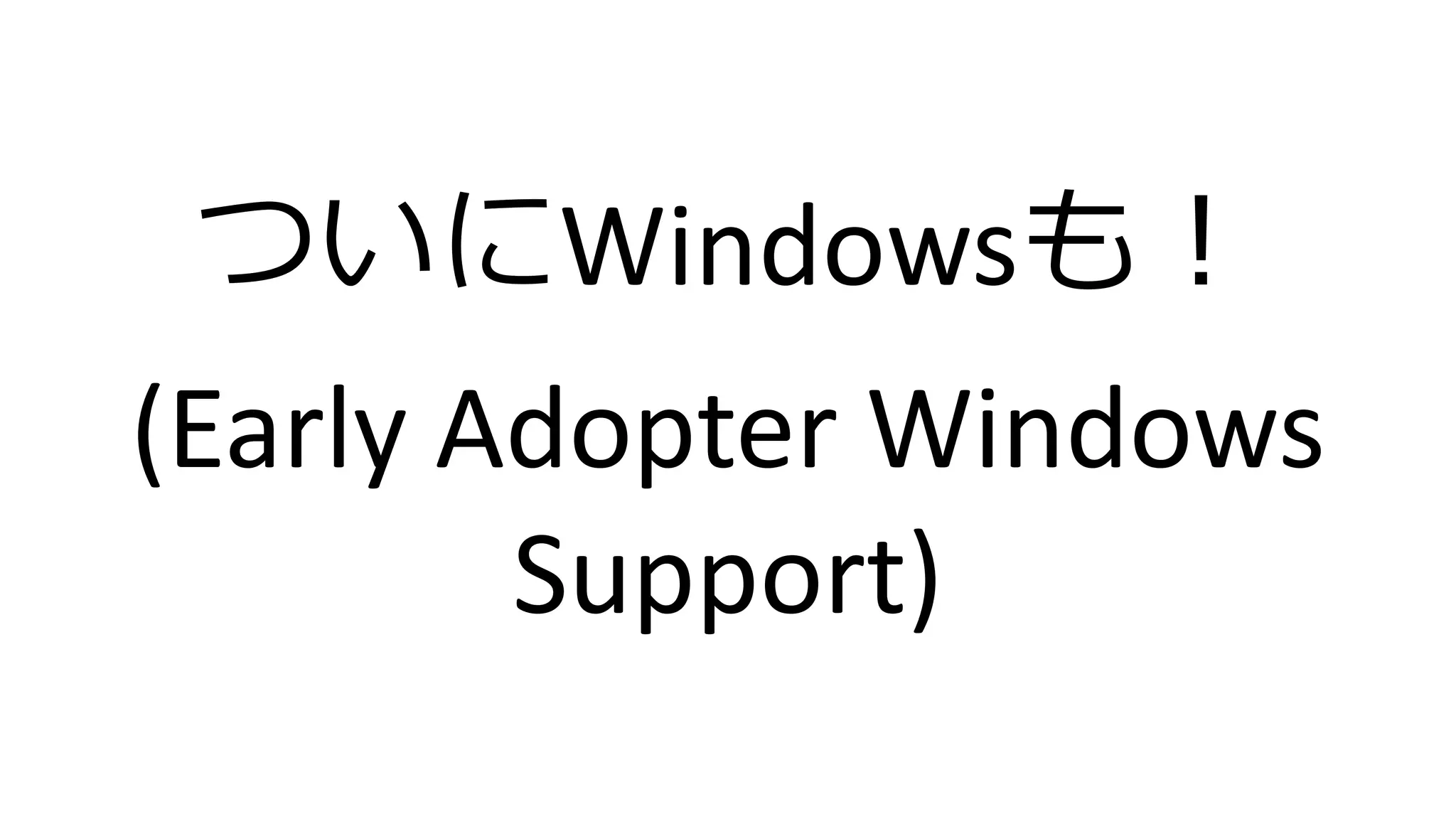 ついにWindowsも！
(Early Adopter Windows
Support)
 