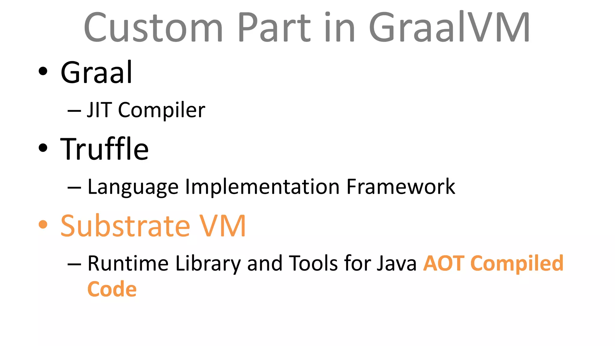 Custom Part in GraalVM
• Graal
– JIT Compiler
• Truffle
– Language Implementation Framework
• Substrate VM
– Runtime Library and Tools for Java AOT Compiled
Code
 