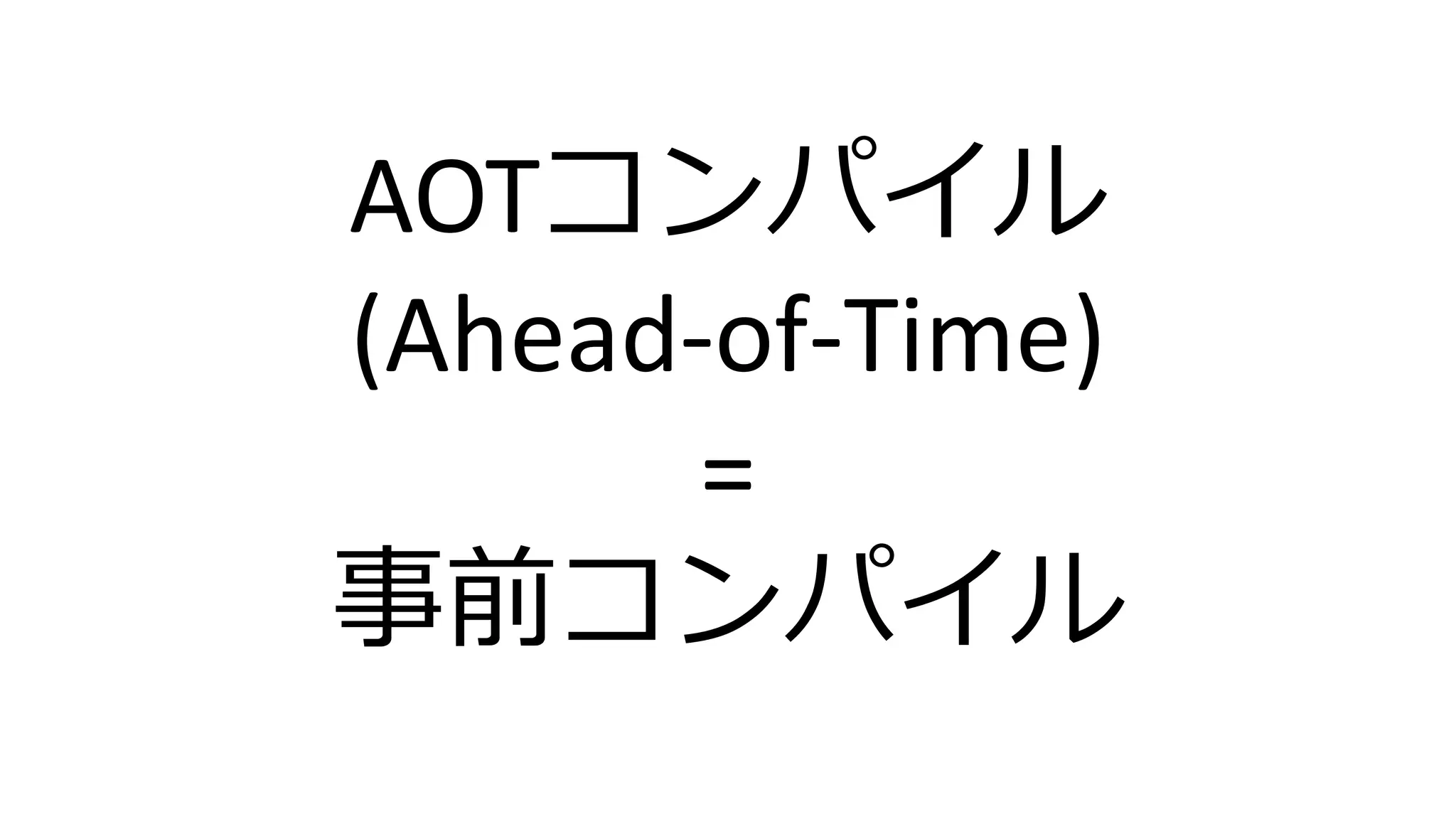 AOTコンパイル
(Ahead-of-Time)
=
事前コンパイル
 