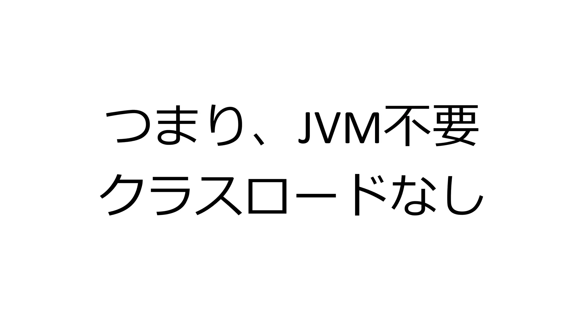 つまり、JVM不要
クラスロードなし
 