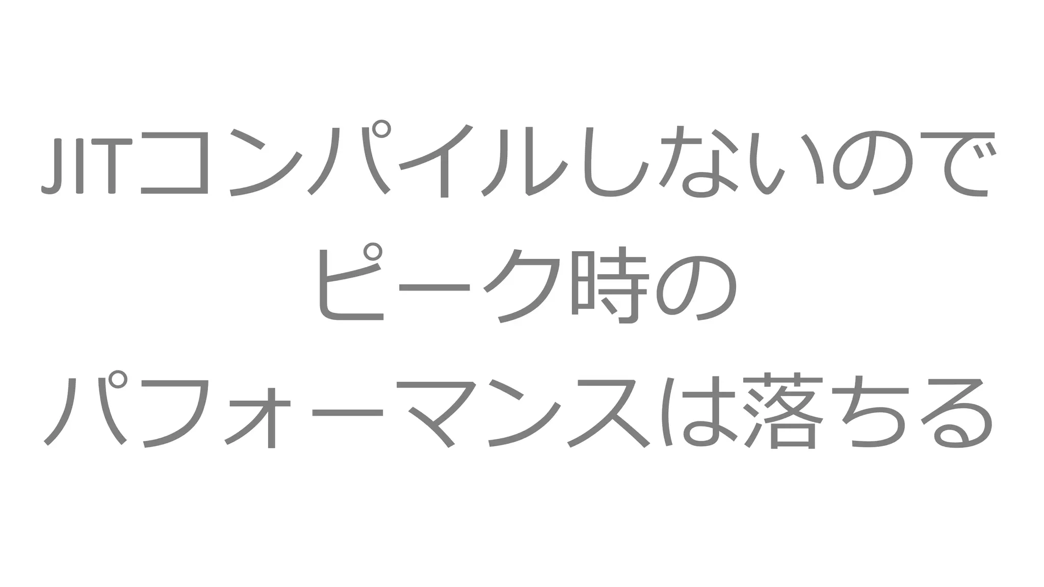 JITコンパイルしないので
ピーク時の
パフォーマンスは落ちる
 
