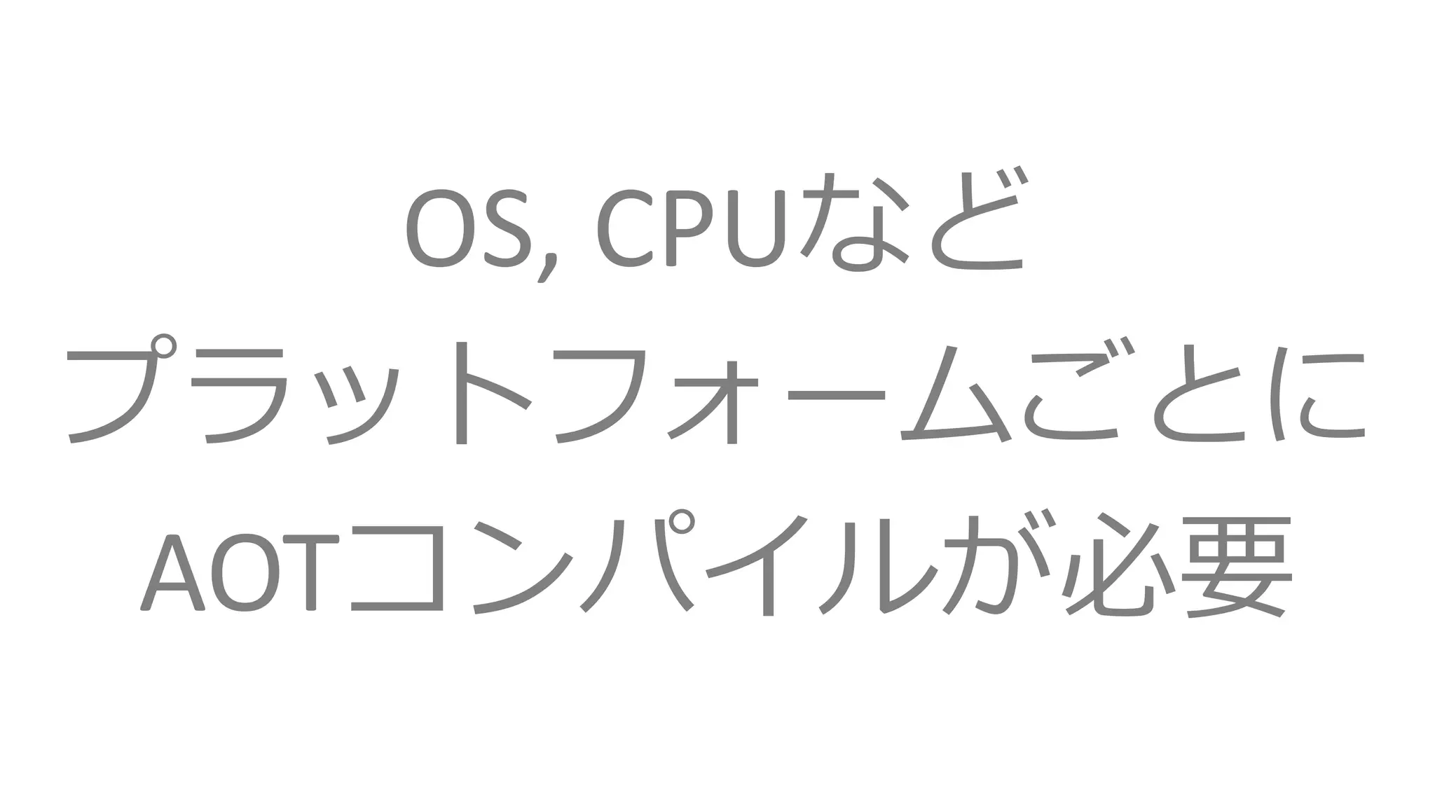 OS, CPUなど
プラットフォームごとに
AOTコンパイルが必要
 