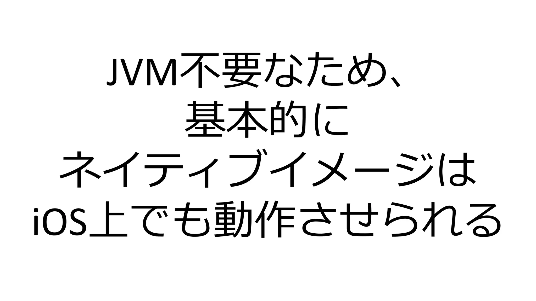 JVM不要なため、
基本的に
ネイティブイメージは
iOS上でも動作させられる
 