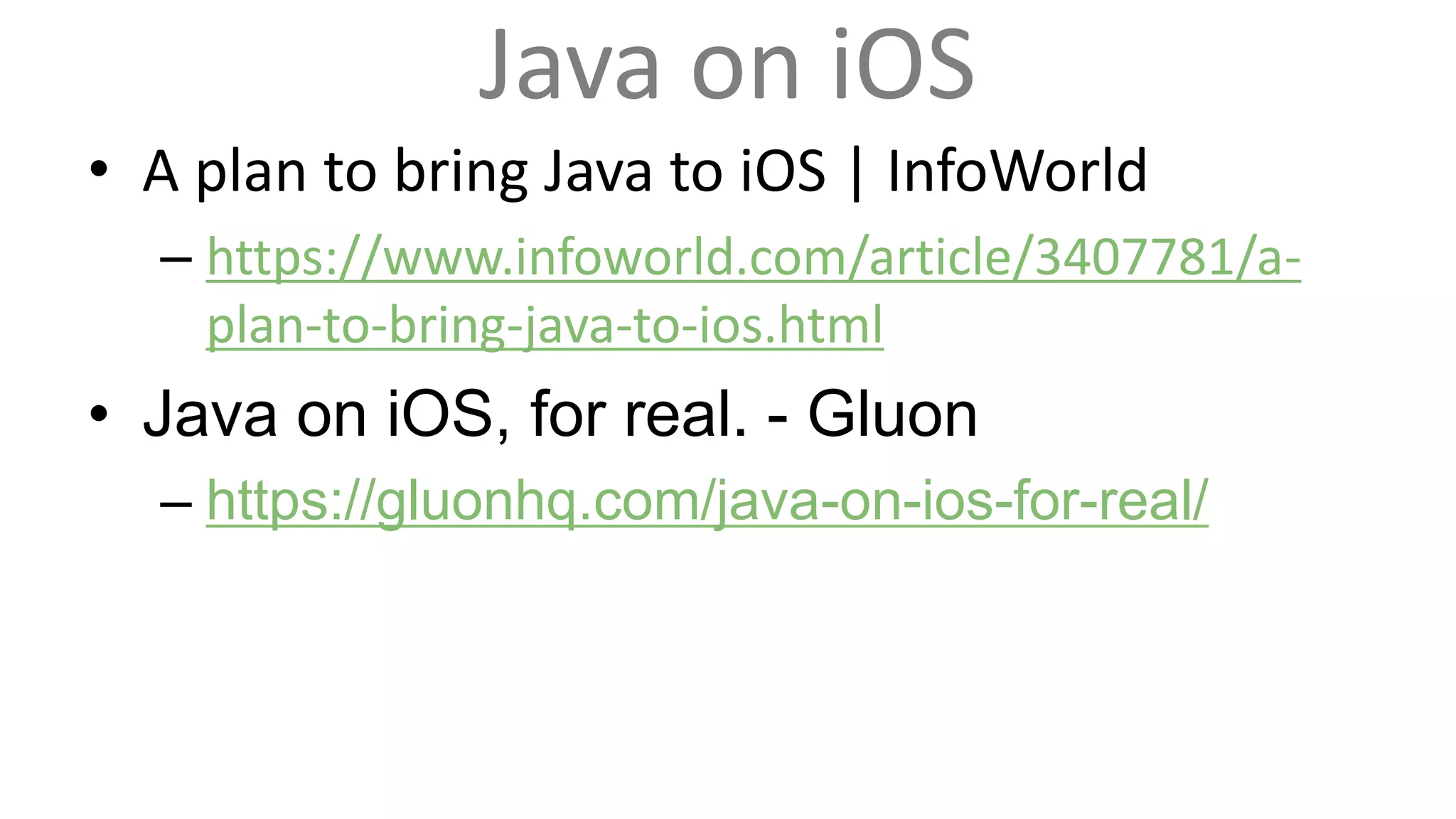 Java on iOS
• A plan to bring Java to iOS | InfoWorld
– https://www.infoworld.com/article/3407781/a-
plan-to-bring-java-to-ios.html
• Java on iOS, for real. - Gluon
– https://gluonhq.com/java-on-ios-for-real/
 