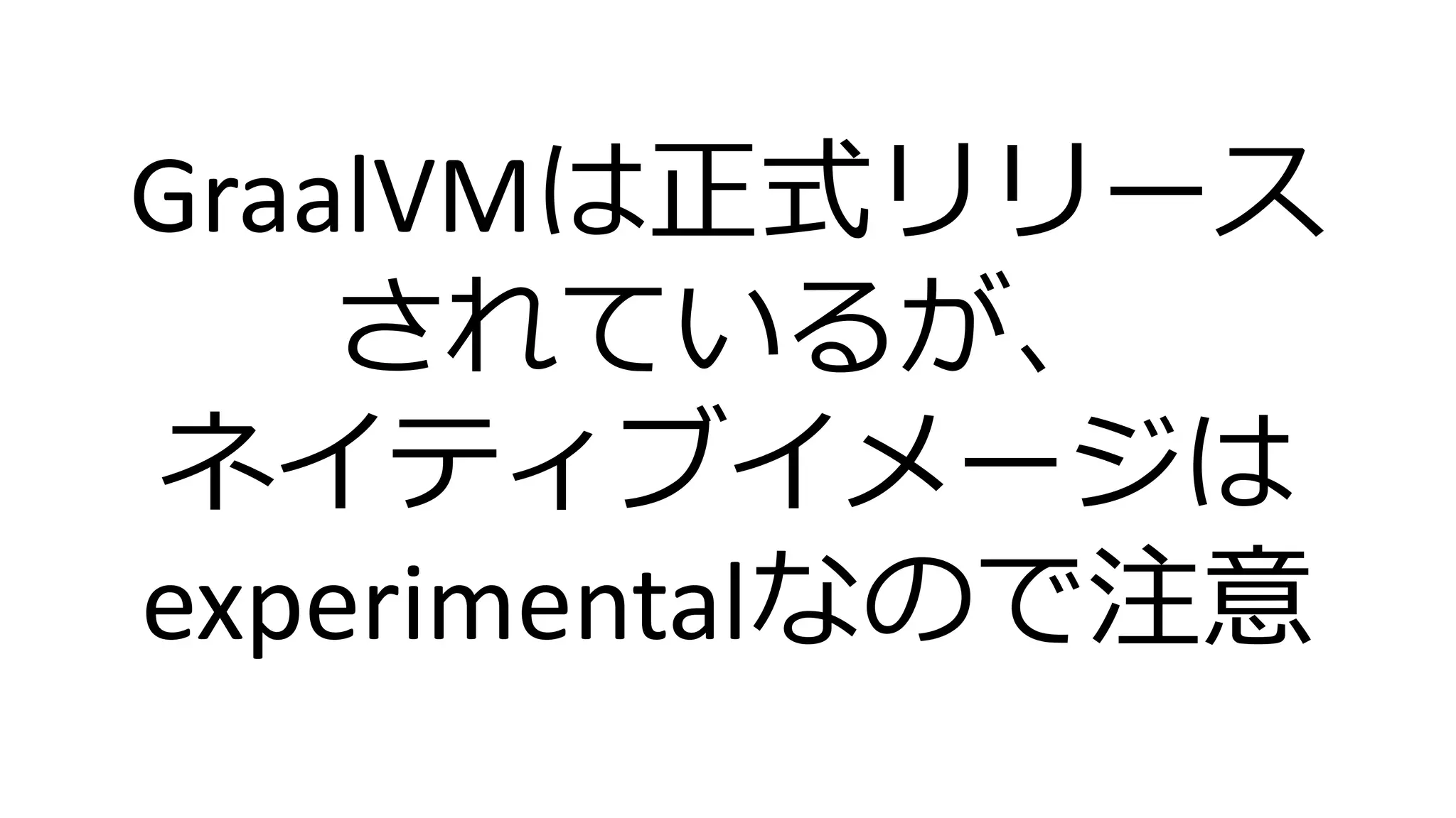 GraalVMは正式リリース
されているが、
ネイティブイメージは
experimentalなので注意
 