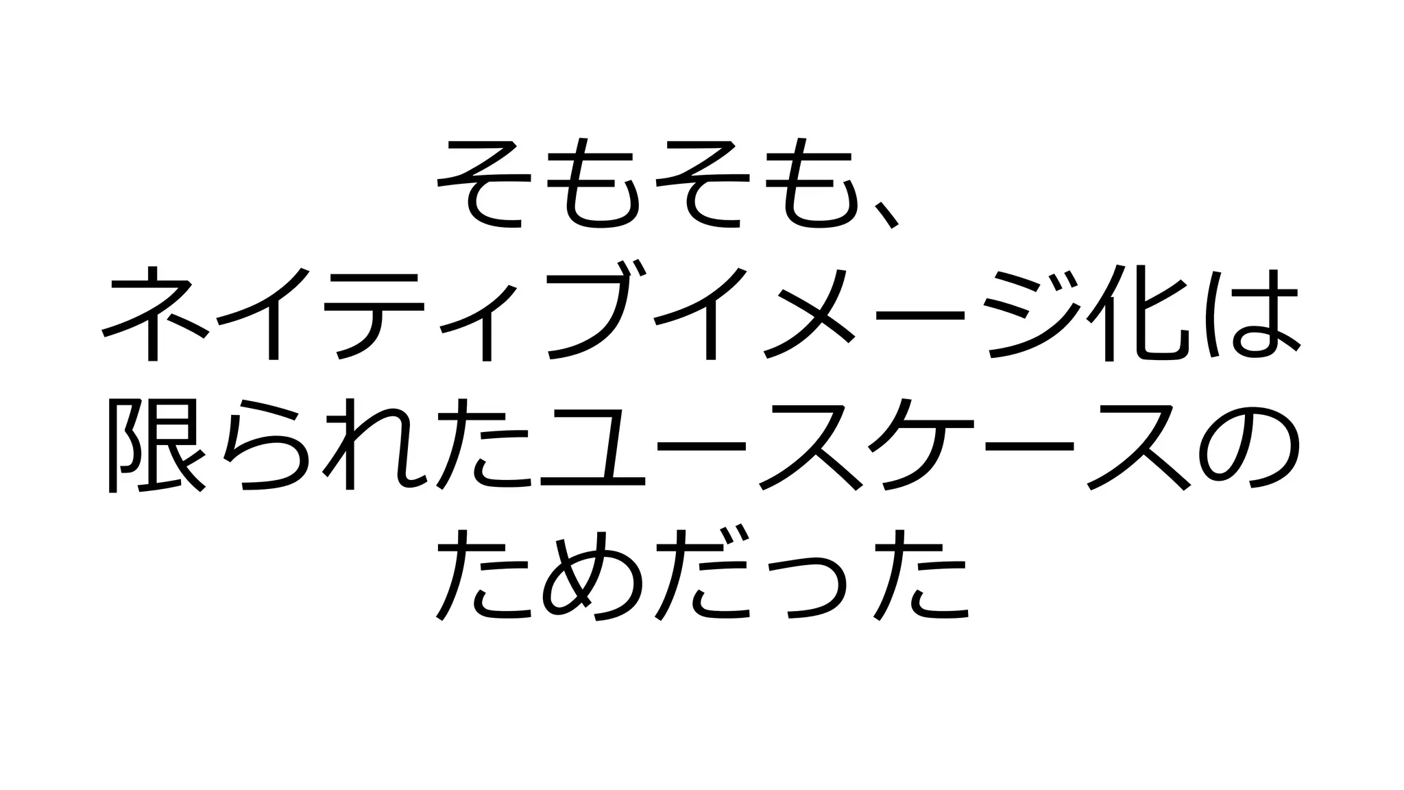 そもそも、
ネイティブイメージ化は
限られたユースケースの
ためだった
 