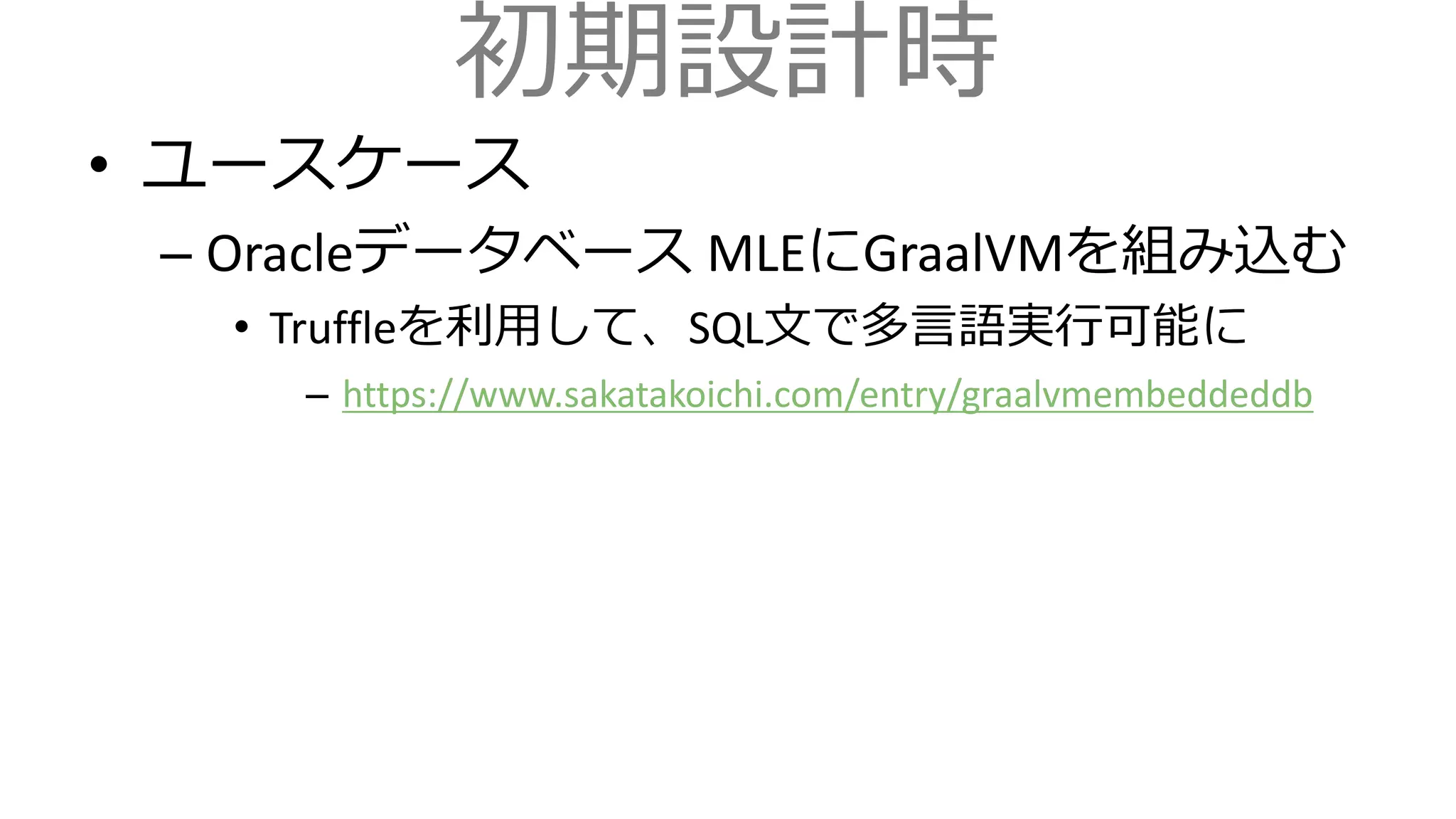 初期設計時
• ユースケース
– Oracleデータベース MLEにGraalVMを組み込む
• Truffleを利用して、SQL文で多言語実行可能に
– https://www.sakatakoichi.com/entry/graalvmembeddeddb
 
