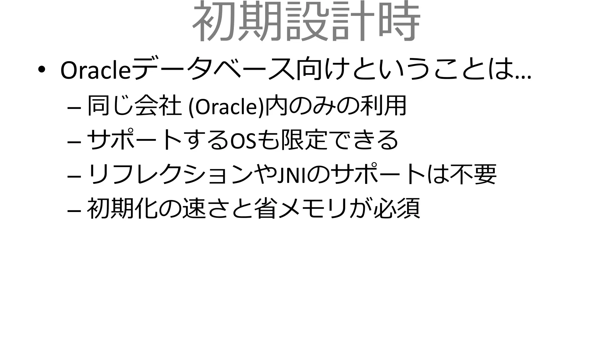 初期設計時
• Oracleデータベース向けということは…
– 同じ会社 (Oracle)内のみの利用
– サポートするOSも限定できる
– リフレクションやJNIのサポートは不要
– 初期化の速さと省メモリが必須
 