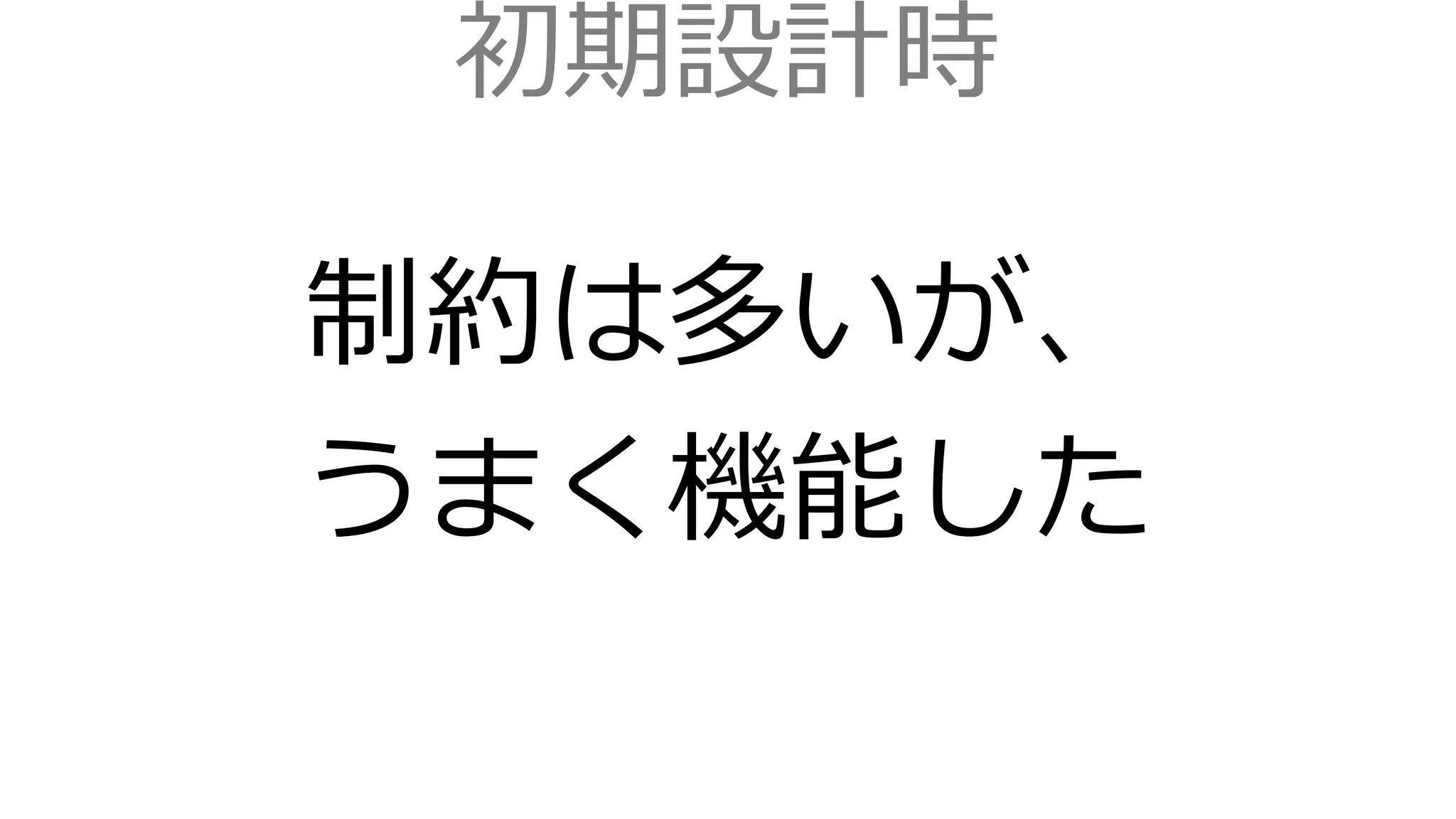 初期設計時
制約は多いが、
うまく機能した
 