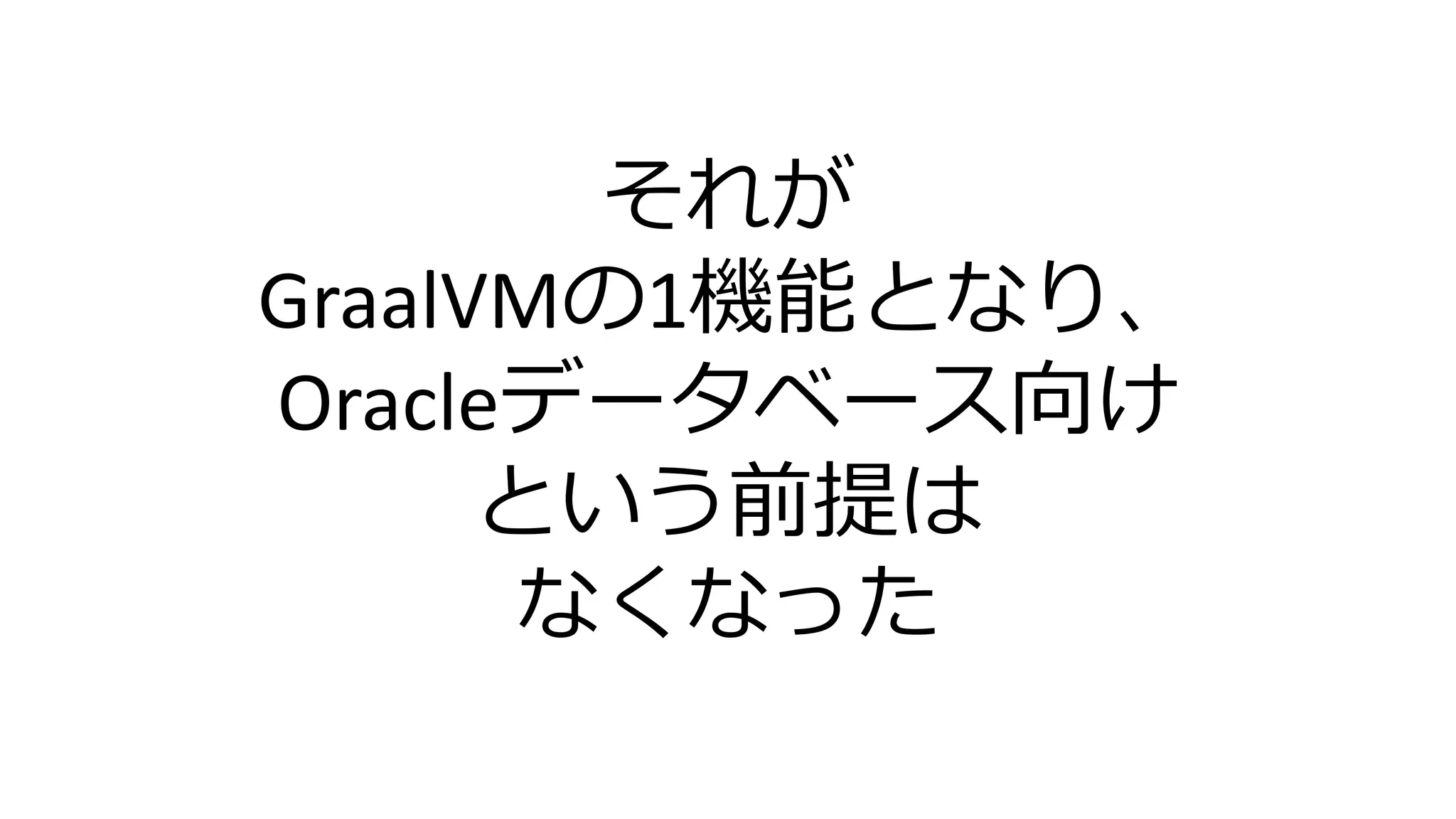 それが
GraalVMの1機能となり、
Oracleデータベース向け
という前提は
なくなった
 