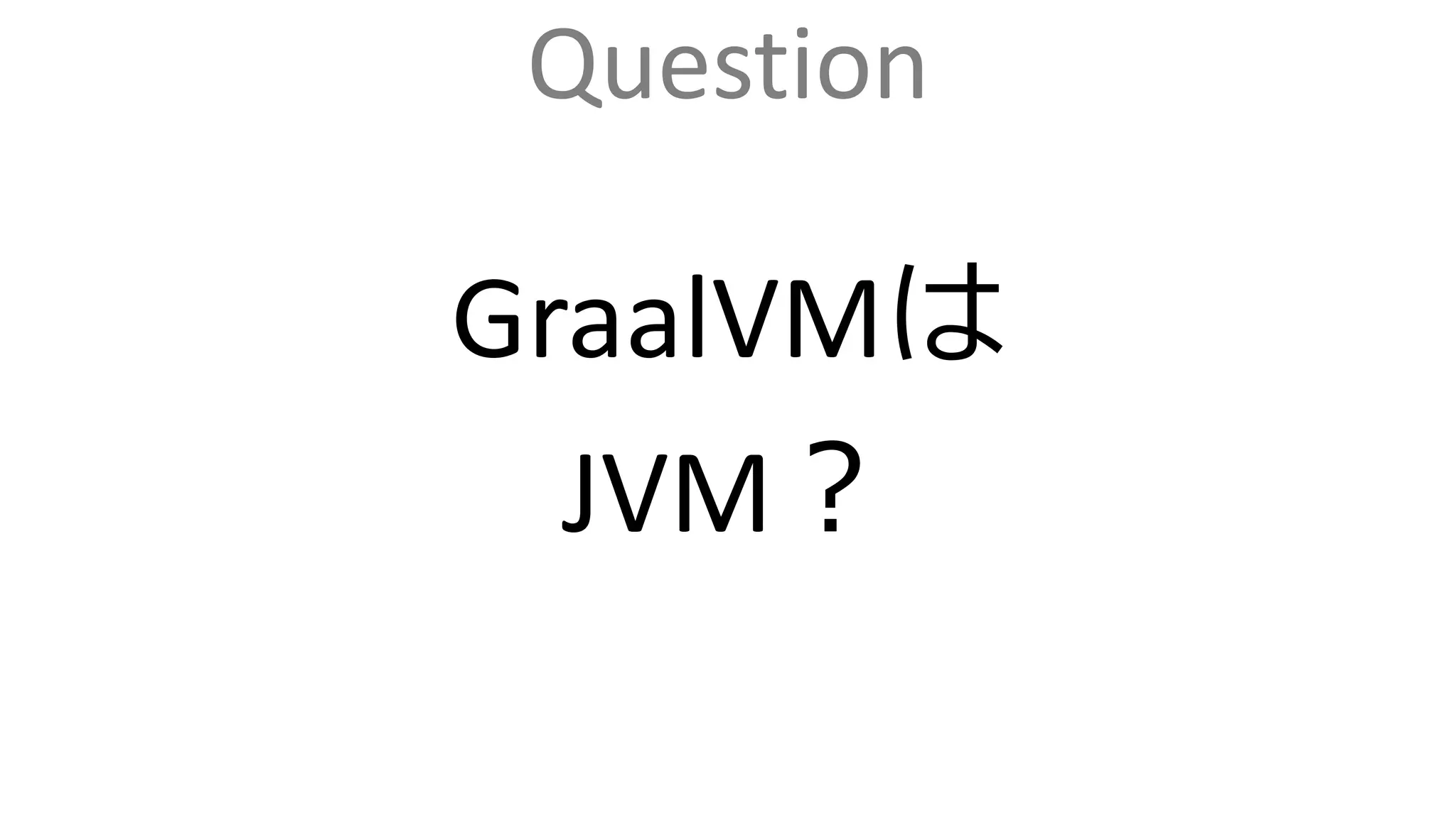 Question
GraalVMは
JVM？
 