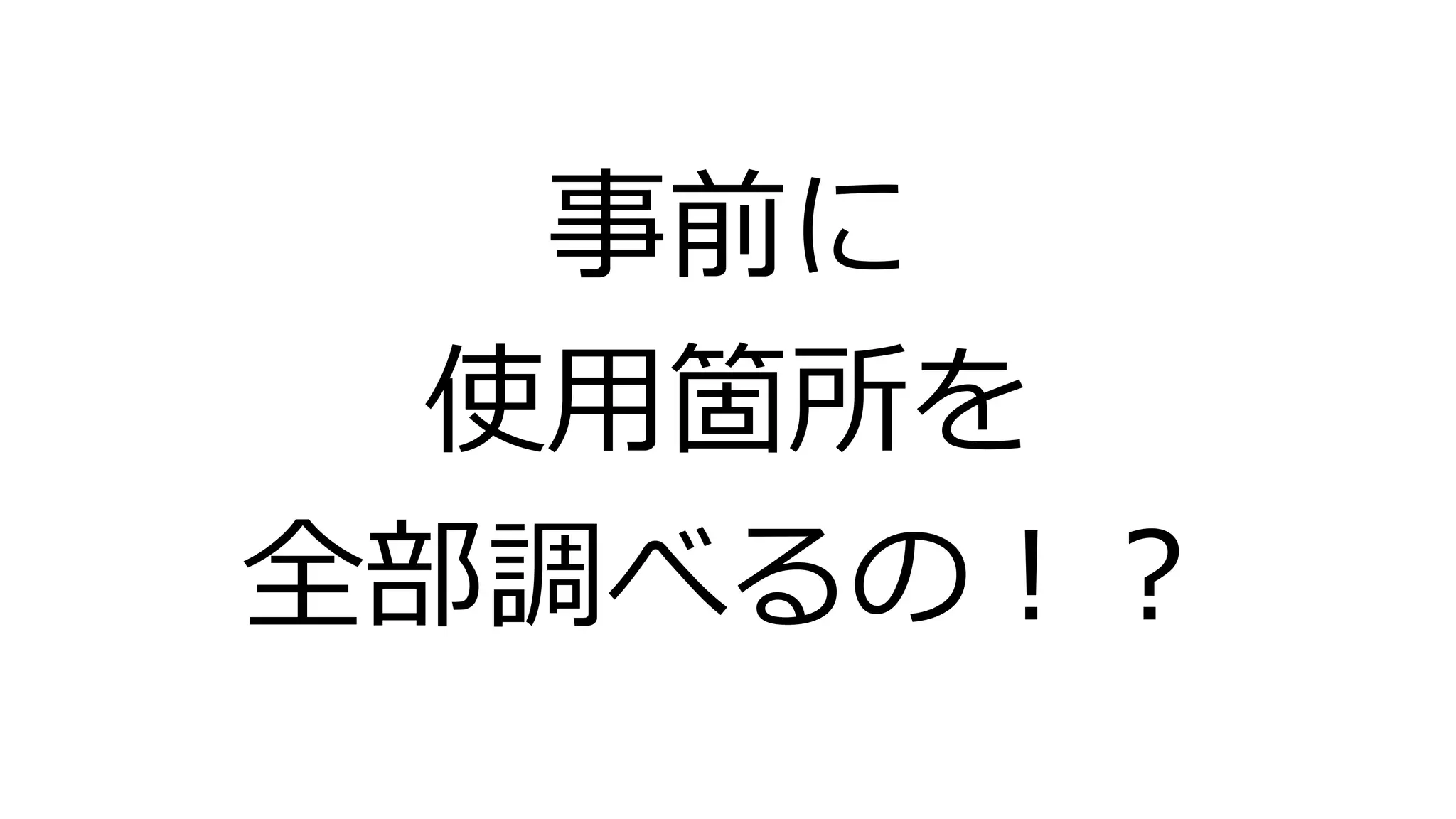事前に
使用箇所を
全部調べるの！？
 