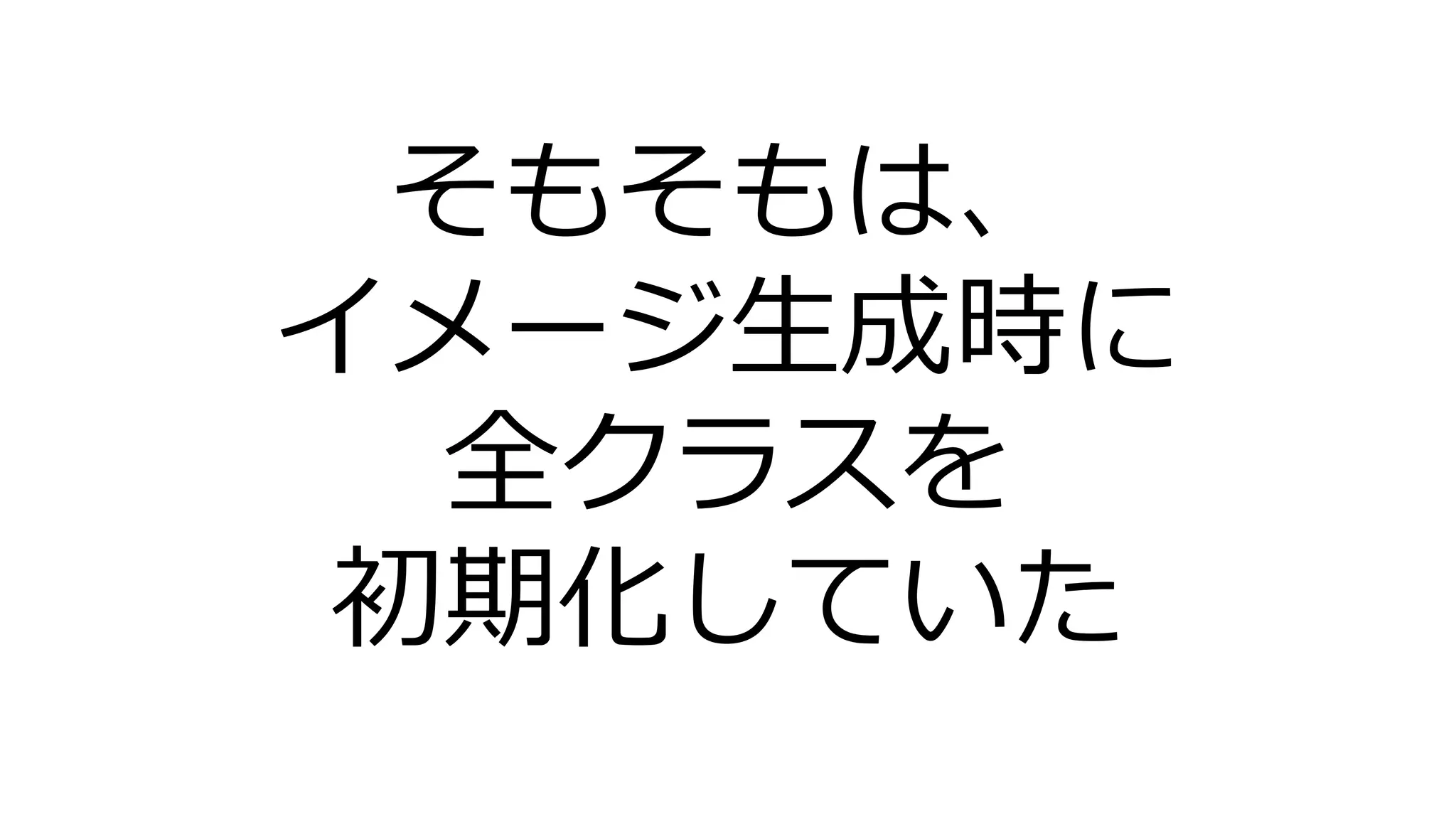 そもそもは、
イメージ生成時に
全クラスを
初期化していた
 
