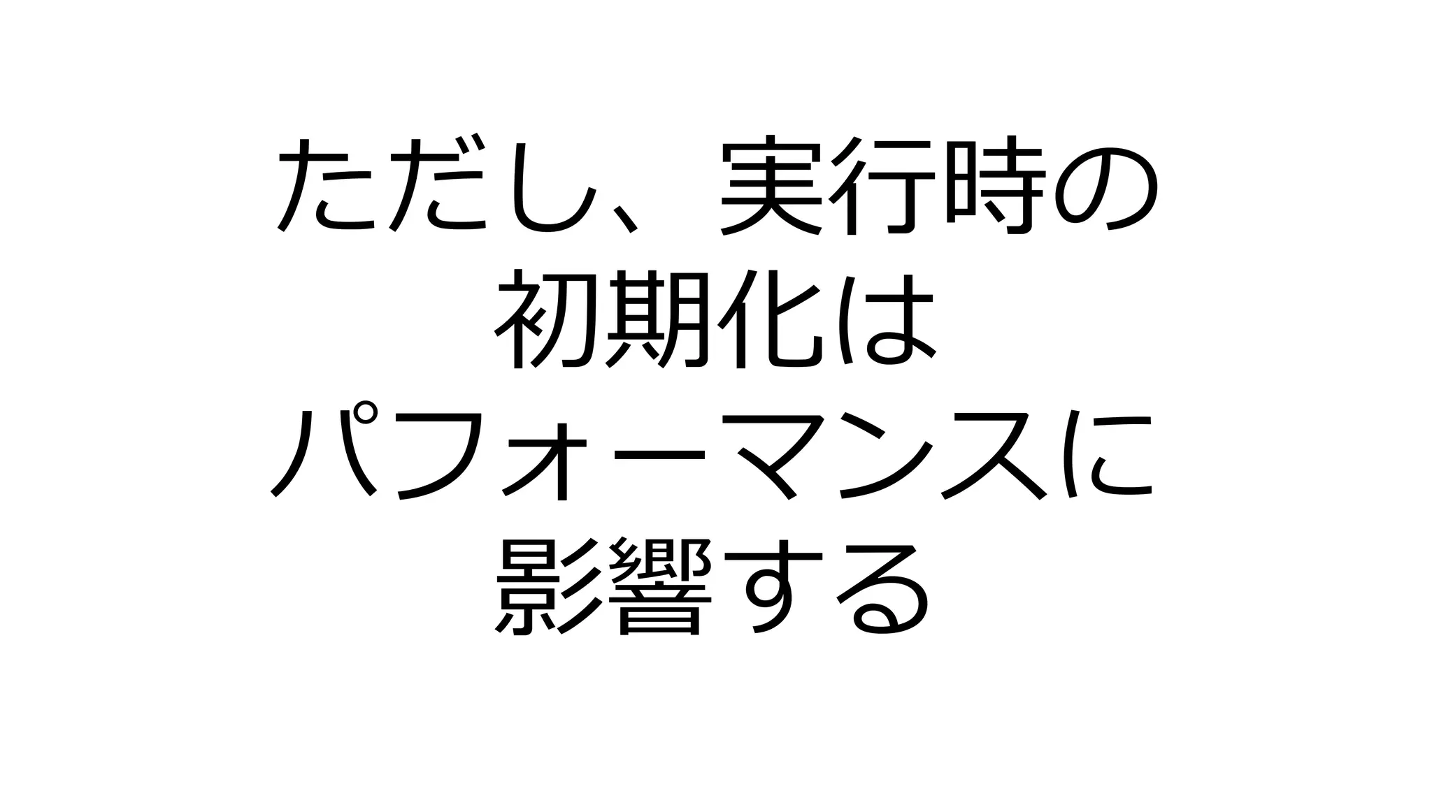 ただし、実行時の
初期化は
パフォーマンスに
影響する
 