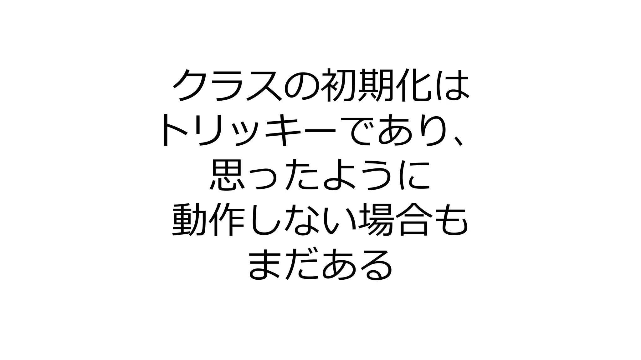 クラスの初期化は
トリッキーであり、
思ったように
動作しない場合も
まだある
 
