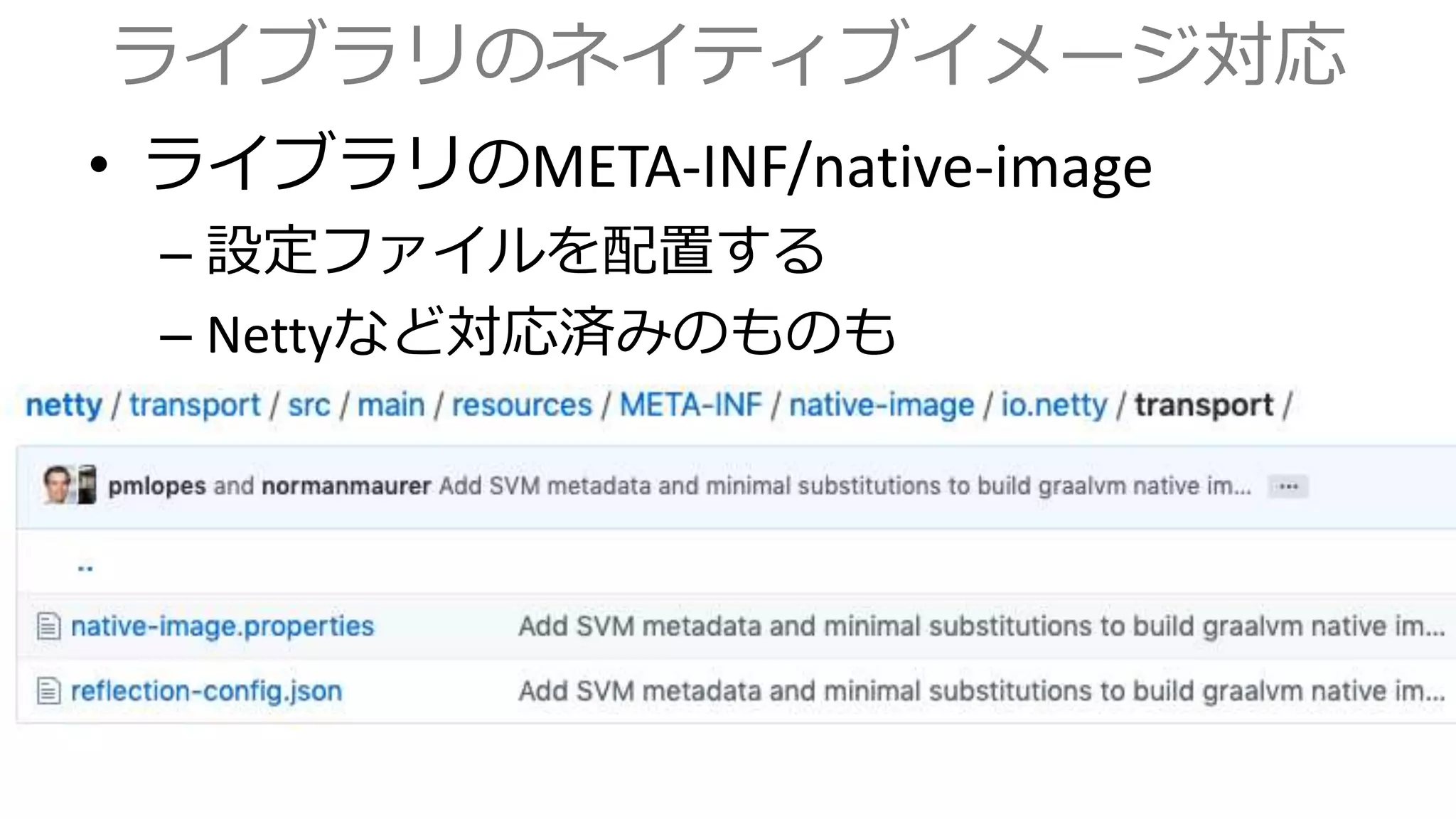 ライブラリのネイティブイメージ対応
• ライブラリのMETA-INF/native-image
– 設定ファイルを配置する
– Nettyなど対応済みのものも
 