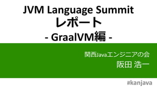 JVM Language Summit
レポート
- GraalVM編 -
関西Javaエンジニアの会
阪田 浩一
#kanjava
 