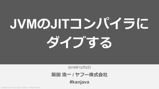 Copyright (C) 2019 Yahoo Japan Corporation. All Rights Reserved.
2019年12月2日
阪田 浩一 / ヤフー株式会社
JVMのJITコンパイラに
ダイブする
#kanjava
 