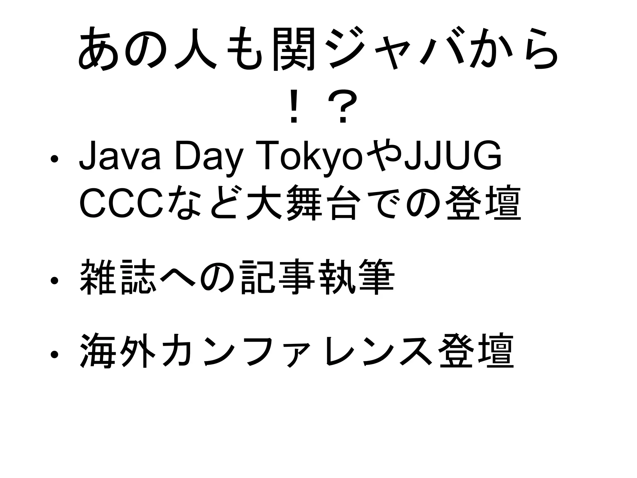あの人も関ジャバから
！？
• Java Day TokyoやJJUG
CCCなど大舞台での登壇
• 雑誌への記事執筆
• 海外カンファレンス登壇
 