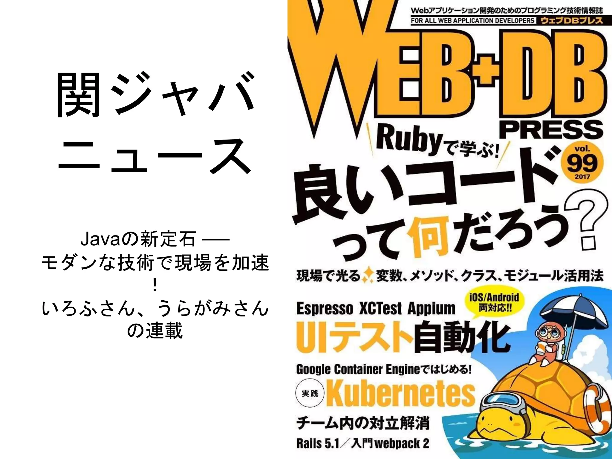 関ジャバ
ニュース
Javaの新定石 ──
モダンな技術で現場を加速
！
いろふさん、うらがみさん
の連載
 