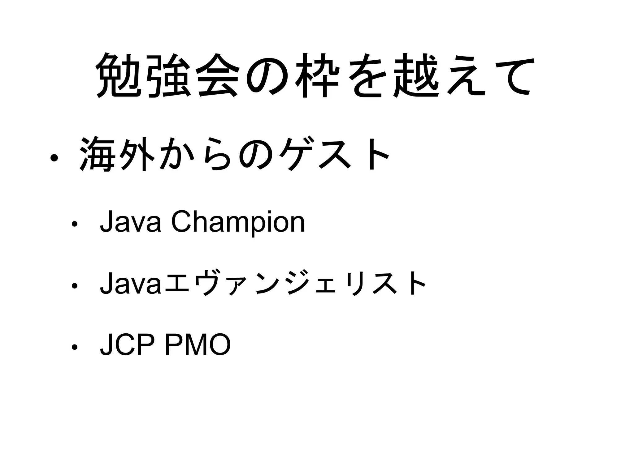 勉強会の枠を越えて
• 海外からのゲスト
• Java Champion
• Javaエヴァンジェリスト
• JCP PMO
 