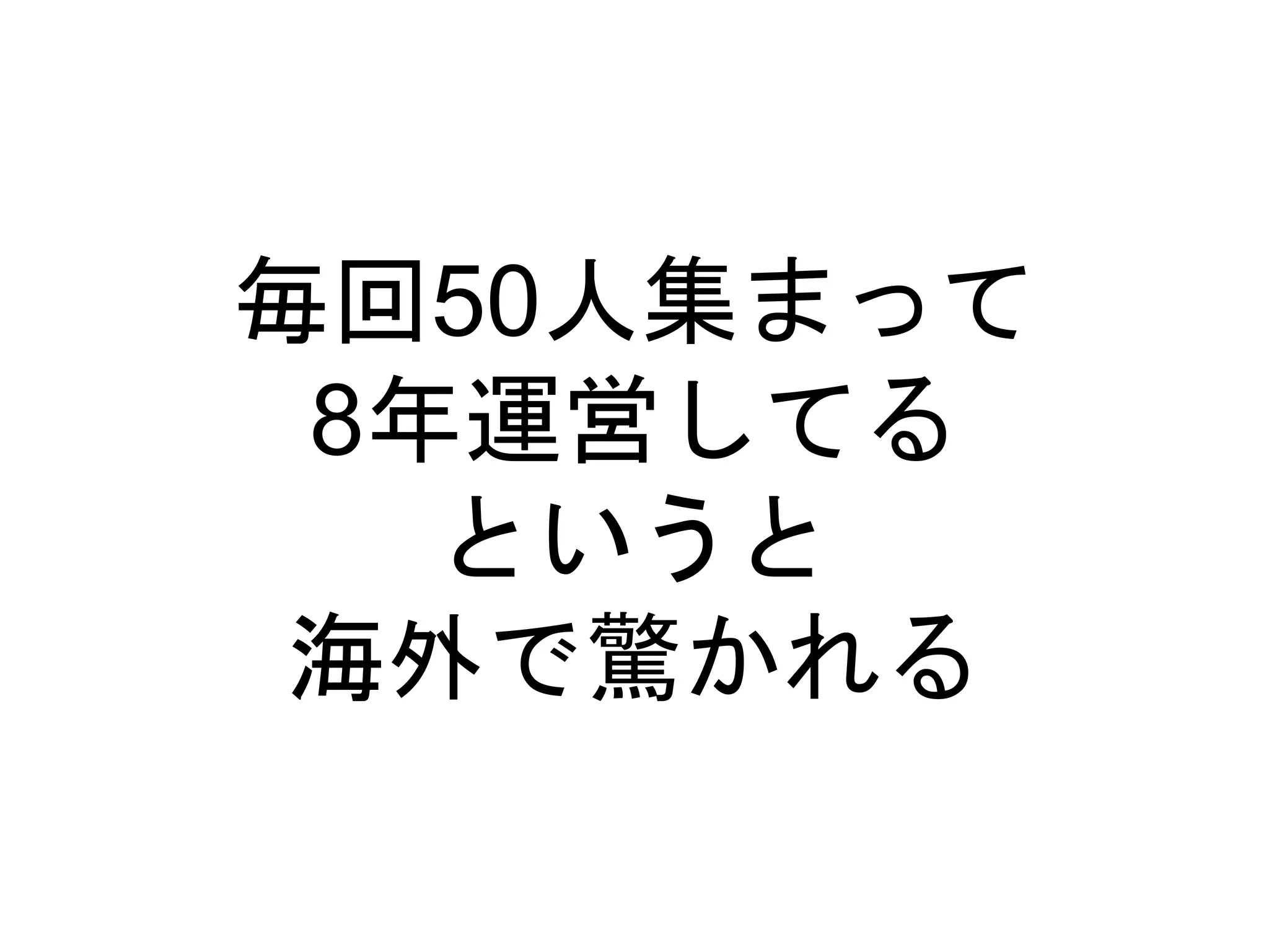 毎回50人集まって
8年運営してる
というと
海外で驚かれる
 