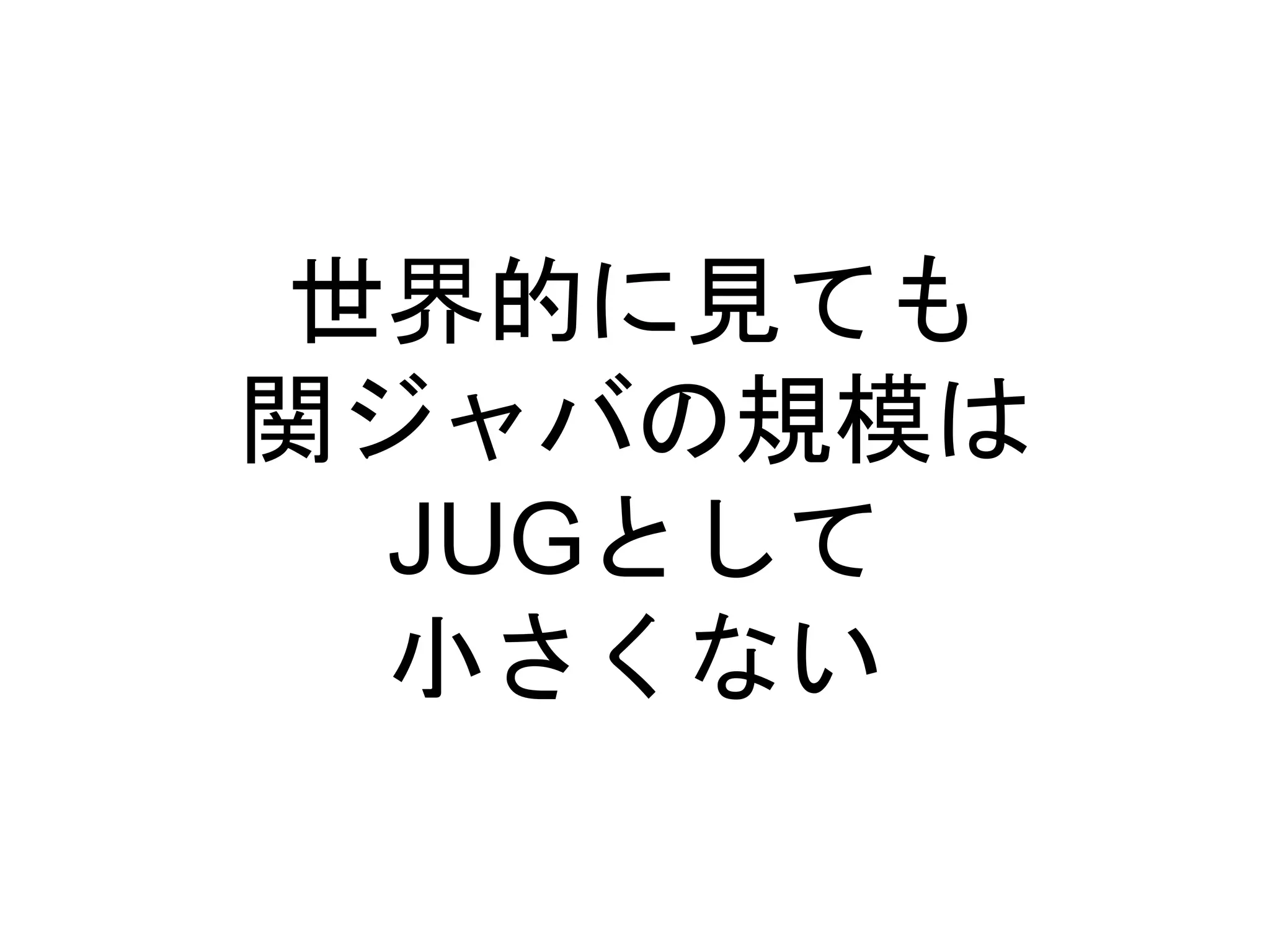 世界的に見ても
関ジャバの規模は
JUGとして
小さくない
 