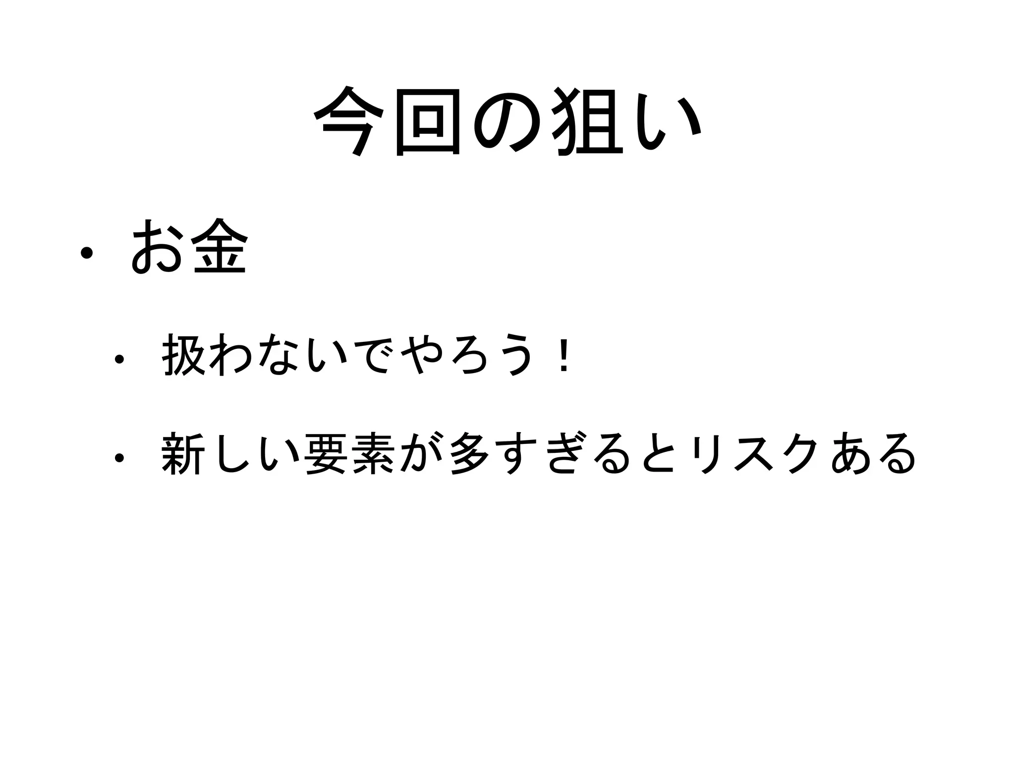 今回の狙い
• お金
• 扱わないでやろう！
• 新しい要素が多すぎるとリスクある
 