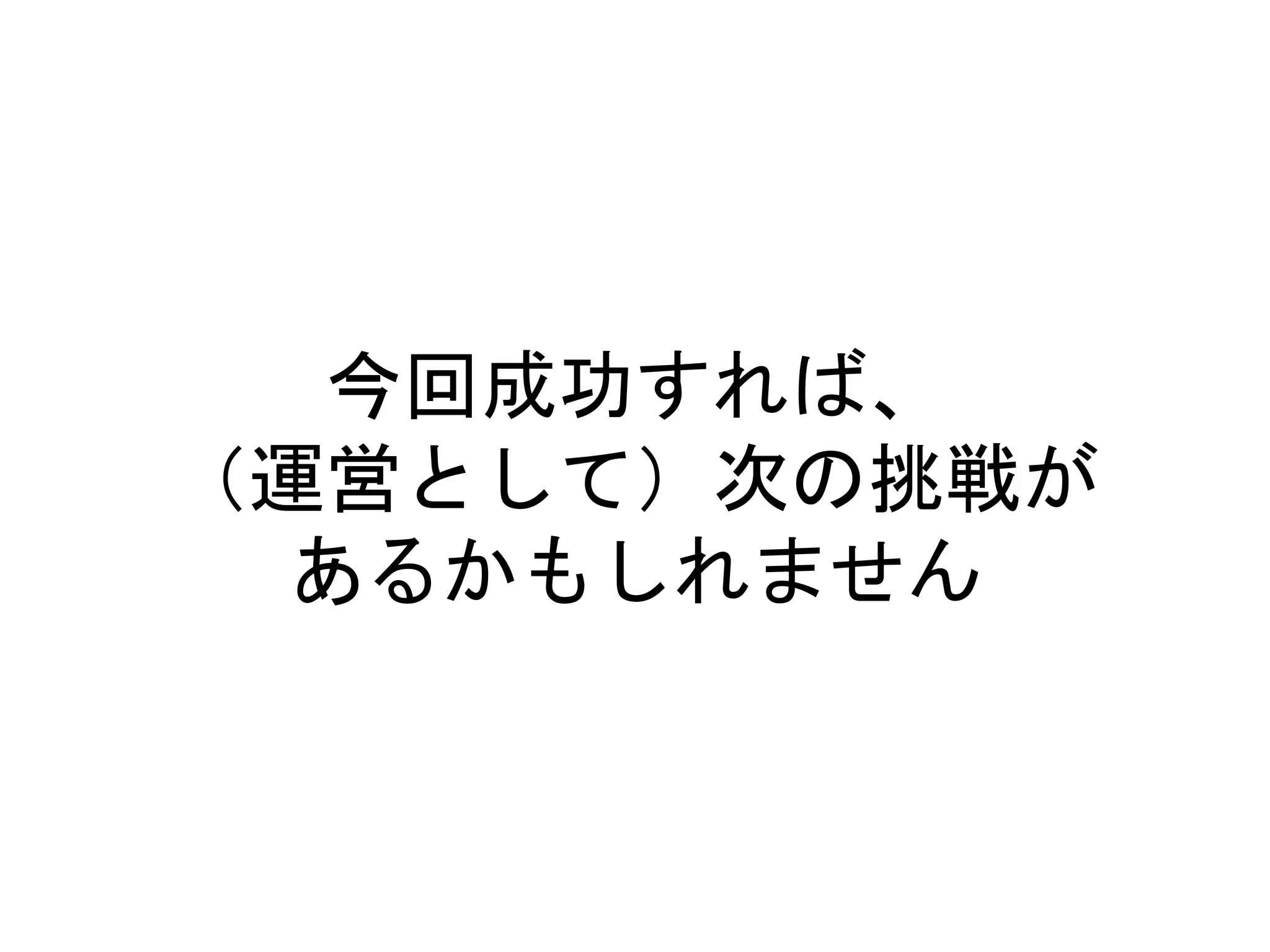 今回成功すれば、
（運営として）次の挑戦が
あるかもしれません
 