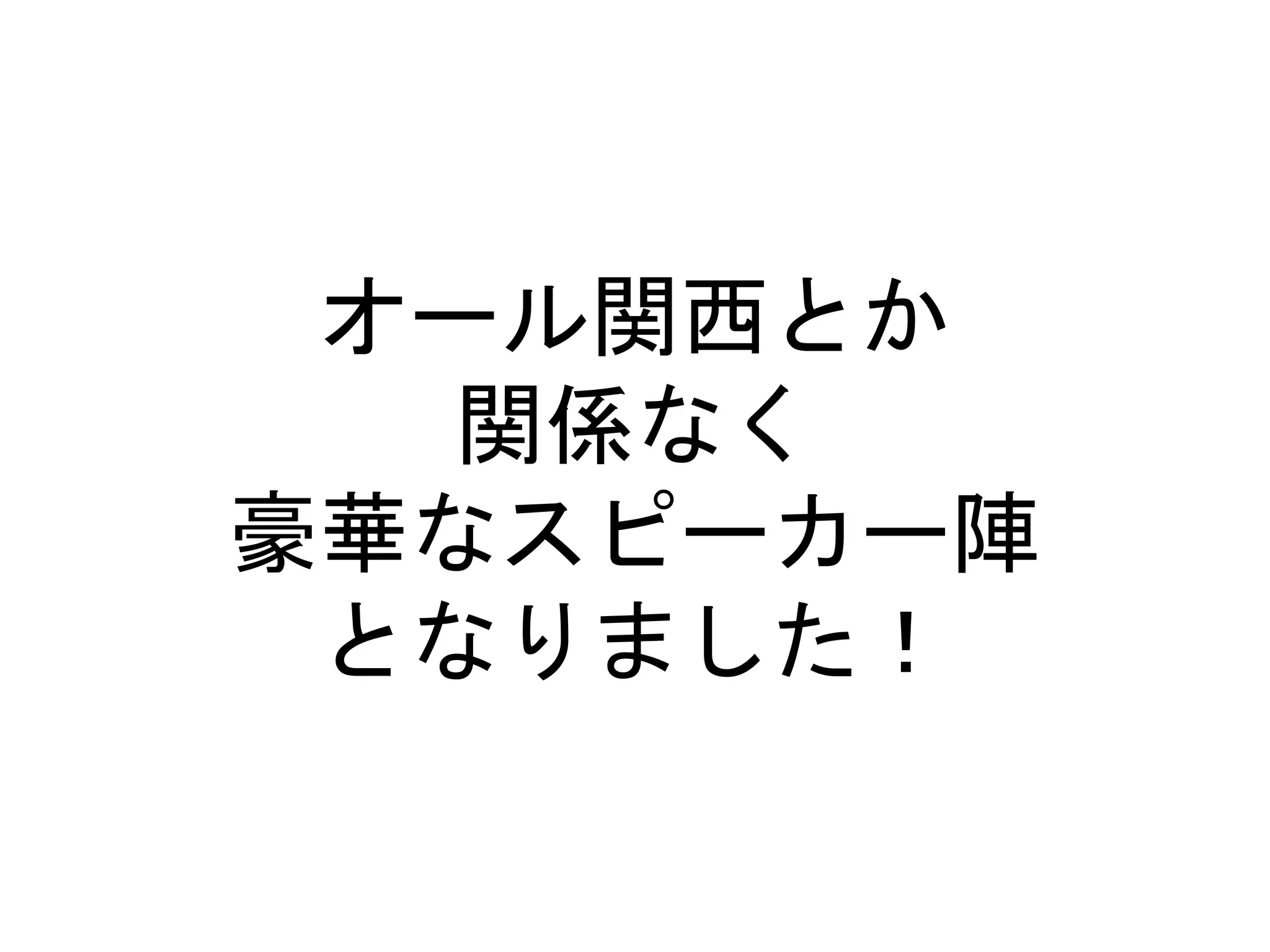 オール関西とか
関係なく
豪華なスピーカー陣
となりました！
 