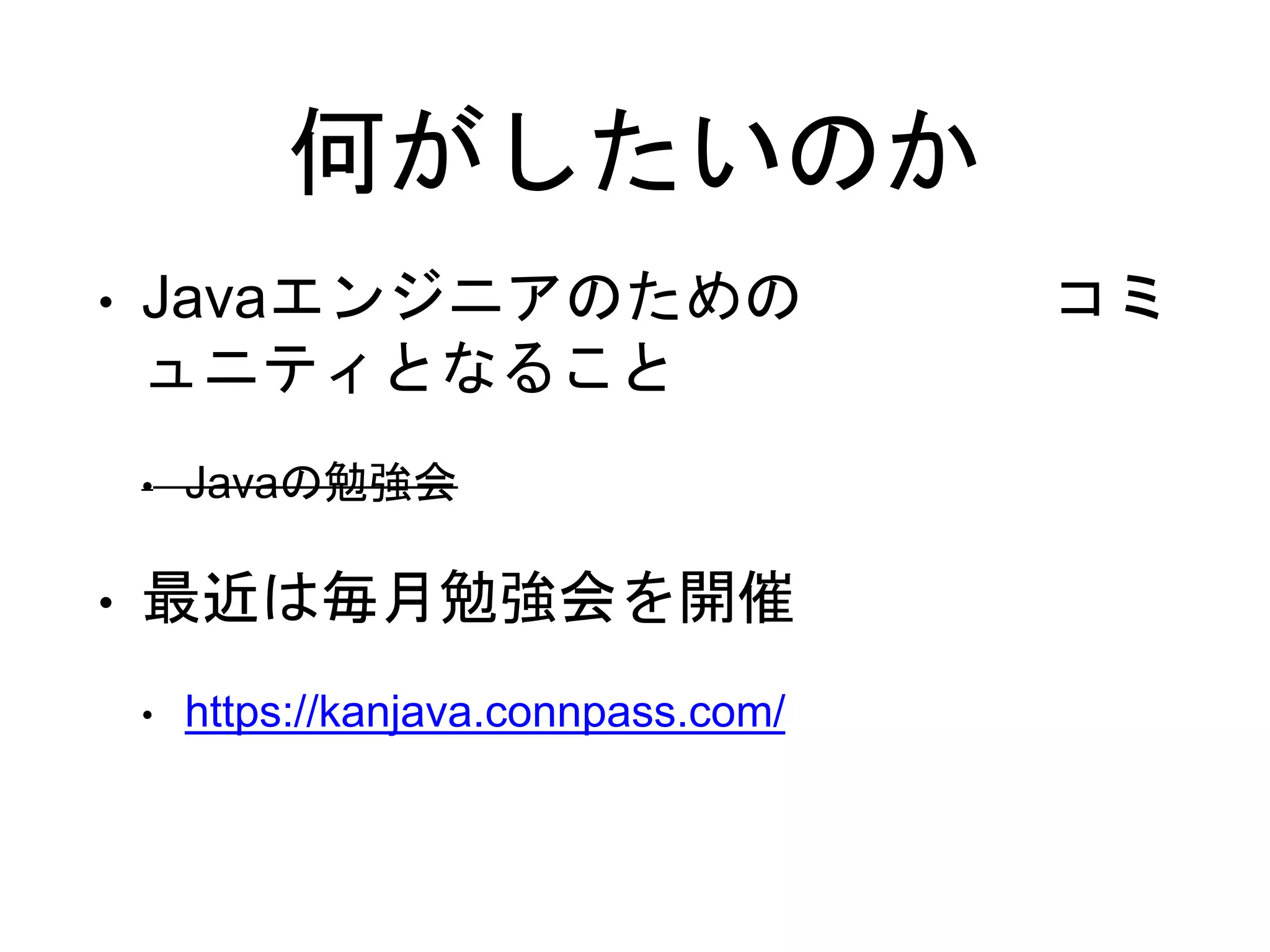 何がしたいのか
• Javaエンジニアのための コミ
ュニティとなること
• Javaの勉強会
• 最近は毎月勉強会を開催
• https://kanjava.connpass.com/
 