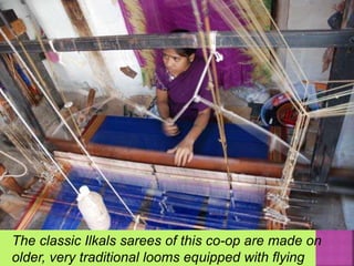 The classic Ilkals sarees of this co-op are made on
older, very traditional looms equipped with flying
 