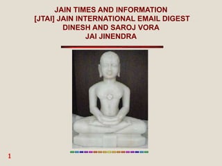 JAIN TIMES AND INFORMATION
[JTAI] JAIN INTERNATIONAL EMAIL DIGEST
DINESH AND SAROJ VORA
JAI JINENDRA
1
 