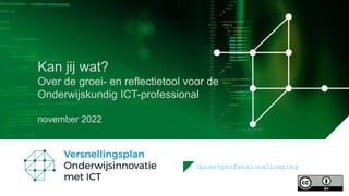 docentprofessionalisering
Kan jij wat?
Over de groei- en reflectietool voor de
Onderwijskundig ICT-professional
november 2022
 