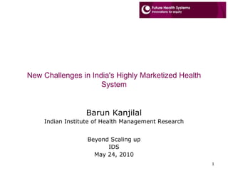 New Challenges in India's Highly Marketized Health System Barun Kanjilal Indian Institute of Health Management Research Beyond Scaling up IDS May 24, 2010 1 