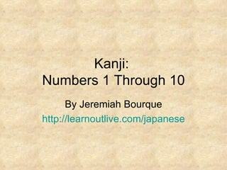 Kanji:  Numbers 1 Through 10 By Jeremiah Bourque http:// learnoutlive.com/japanese 