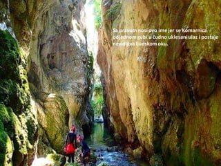 Sa pravom nosi ovo ime jer se Komarnica
odjednomgubi u čudno uklesaniulaz i postaje
nevidljiva ljudskom oku.
 