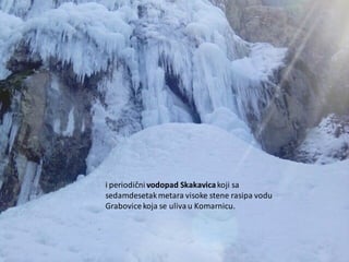 i periodični vodopad Skakavicakoji sa
sedamdesetakmetara visoke stene rasipa vodu
Grabovicekoja se uliva u Komarnicu.
 