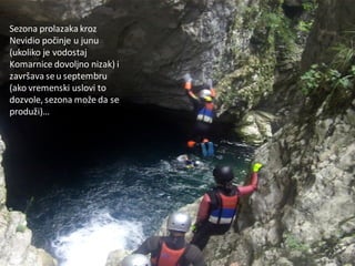 Sezona prolazaka kroz
Nevidio počinje u junu
(ukoliko je vodostaj
Komarnice dovoljno nizak) i
završava seu septembru
(ako vremenski uslovi to
dozvole, sezona može da se
produži)…
 