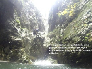 Prolazak kroz kanjonu prolednim i poznim
jesenjim mesecima se ne preporučuje ni
najiskusnijim ekipamazbog velikih opasnosti
od bujica.
 