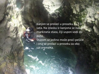 Kanjon se prolazi u proseku za 2-3
sata. Na izlasku iz kanjona se nalazi
markirana staza, čiji uspon vodi do
puta.
Stazom se jedino može prodi pešice
i ona se prolazi u proseku za oko
sat vremena.
 