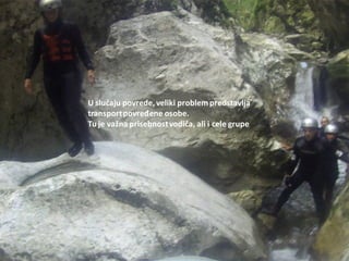 U slučaju povrede, veliki problempredstavlja
transportpovređene osobe.
Tu je važna prisebnostvodiča, ali i cele grupe
 