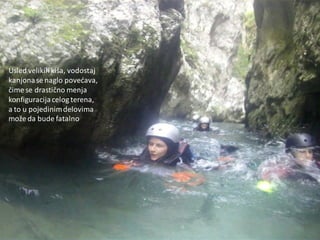 Usled velikihkiša, vodostaj
kanjonase naglo povedava,
čime se drastično menja
konfiguracijacelog terena,
a to u pojedinimdelovima
može da bude fatalno
 