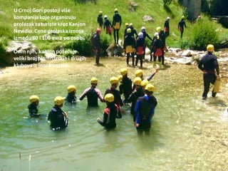 U Crnoj Gori postoji više
kompanijakoje organizuju
prolazakzaturiste kroz Kanjon
Nevidio.Cene prolaskaiznose
između80 i 100 evra po osobi.
Osimnjih, kanjon poseduje
veliki broj planinarskihi drugih
klubovaiz inostranstva.
 
