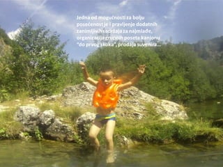 Jedna od mogudnosti za bolju
posedenostje i pravljenje dodatnih
zanimljivihsadržajaza najmlađe,
organizacijagrupnihposeta kanjonu
“do prvog skoka”, prodaja suvenira…
 