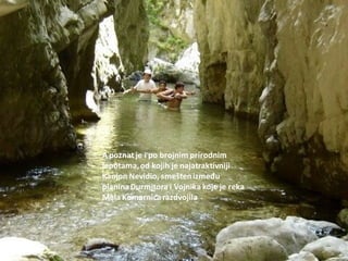 A poznat je i po brojnim prirodnim
lepotama,od kojih je najatraktivniji
Kanjon Nevidio, smeštenizmeđu
planinaDurmitora i Vojnika koje je reka
Mala Komarnicarazdvojila
 