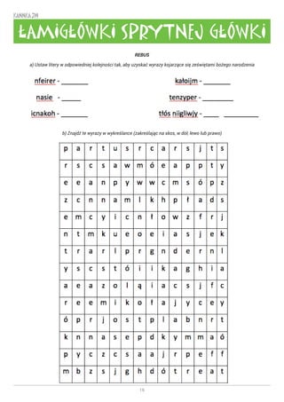 16
KANNKA 319
REBUS
a) Ustaw litery w odpowiedniej kolejności tak, aby uzyskać wyrazy kojarzące się zeświętami bożego narodzenia
b) Znajdź te wyrazy w wykreślance (zakreślając na skos, w dół, lewo lub prawo)
ŁAMIGŁÓWKI SPRYTNEJ GŁÓWKI
 