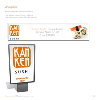 Arquigrafía
Propuesta para trabajo en local físico.

- Cartel bajo, ubicación fuera del local.
- Cartel, ubicacion sobre el frontis del local.




Kanken Sushi Manual de normas y uso               19
 