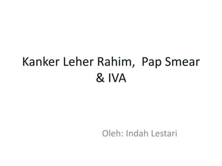Kanker Leher Rahim, Pap Smear
& IVA
Oleh: Indah Lestari
 